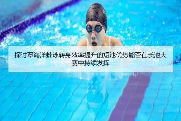 探讨覃海洋蛙泳转身效率提升的短池优势能否在长池大赛中持续发挥