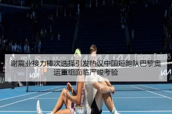 谢震业接力棒次选择引发热议中国短跑队巴黎奥运重组面临严峻考验
